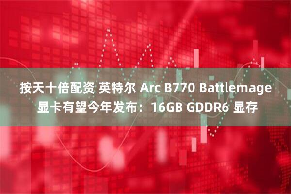 按天十倍配资 英特尔 Arc B770 Battlemage 显卡有望今年发布：16GB GDDR6 显存