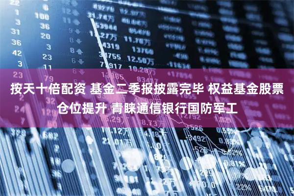 按天十倍配资 基金二季报披露完毕 权益基金股票仓位提升 青睐通信银行国防军工