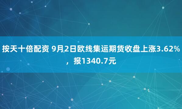 按天十倍配资 9月2日欧线集运期货收盘上涨3.62%，报1340.7元