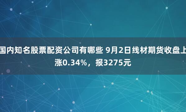 国内知名股票配资公司有哪些 9月2日线材期货收盘上涨0.34%，报3275元