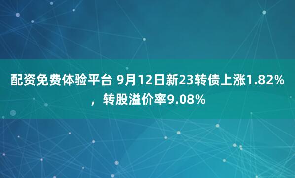 配资免费体验平台 9月12日新23转债上涨1.82%，转股溢价率9.08%