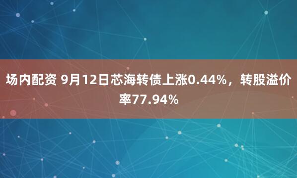 场内配资 9月12日芯海转债上涨0.44%，转股溢价率77.94%