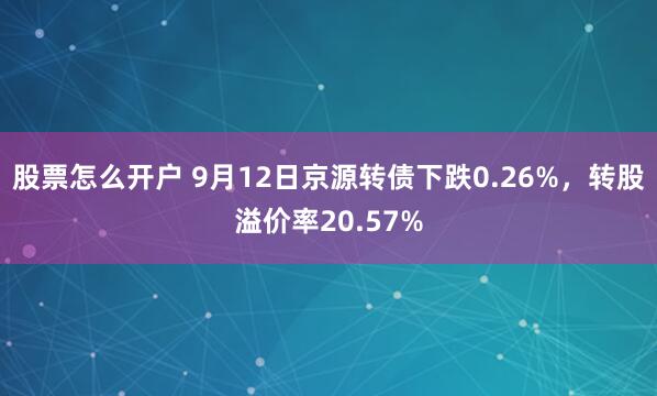 股票怎么开户 9月12日京源转债下跌0.26%，转股溢价率20.57%