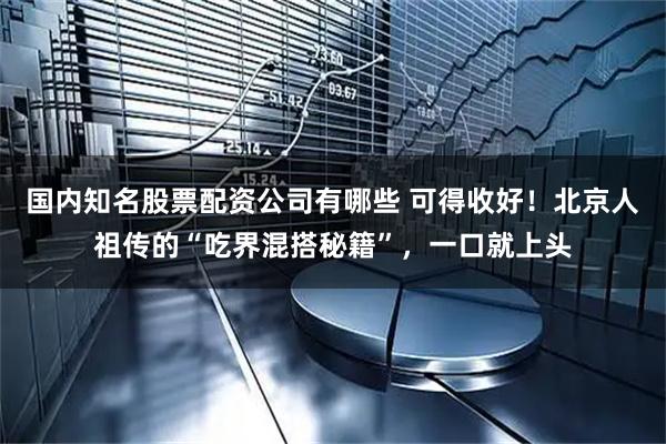 国内知名股票配资公司有哪些 可得收好！北京人祖传的“吃界混搭秘籍”，一口就上头