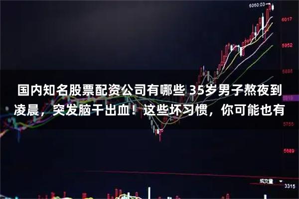 国内知名股票配资公司有哪些 35岁男子熬夜到凌晨，突发脑干出血！这些坏习惯，你可能也有