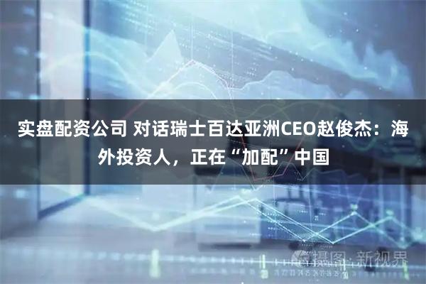 实盘配资公司 对话瑞士百达亚洲CEO赵俊杰：海外投资人，正在“加配”中国