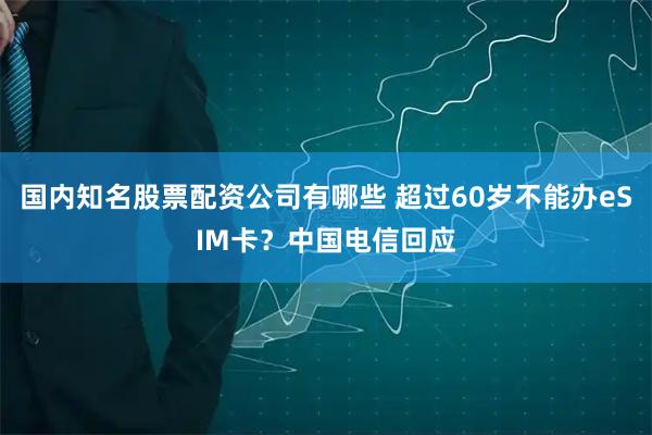 国内知名股票配资公司有哪些 超过60岁不能办eSIM卡?中国电信回应