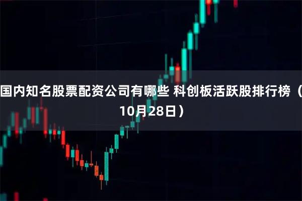 国内知名股票配资公司有哪些 科创板活跃股排行榜（10月28日）