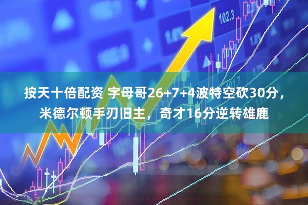 按天十倍配资 字母哥26+7+4波特空砍30分，米德尔顿手刃旧主，奇才16分逆转雄鹿