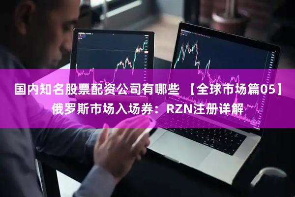 国内知名股票配资公司有哪些 【全球市场篇05】俄罗斯市场入场券：RZN注册详解
