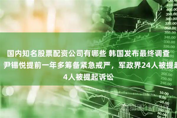 国内知名股票配资公司有哪些 韩国发布最终调查结果：尹锡悦提前一年多筹备紧急戒严，军政界24人被提起诉讼