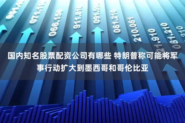 国内知名股票配资公司有哪些 特朗普称可能将军事行动扩大到墨西哥和哥伦比亚