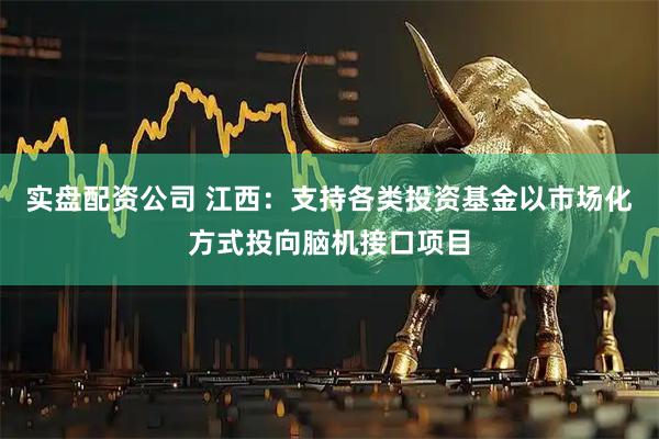 实盘配资公司 江西：支持各类投资基金以市场化方式投向脑机接口项目