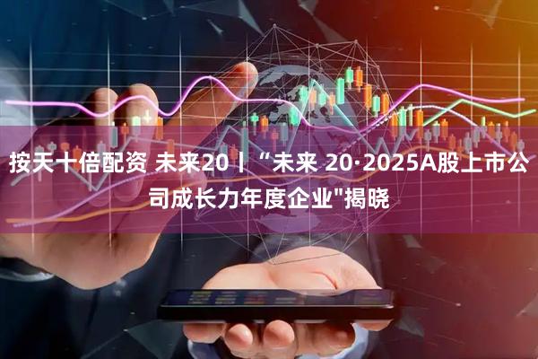 按天十倍配资 未来20丨“未来 20·2025A股上市公司成长力年度企业"揭晓