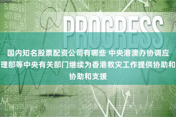 国内知名股票配资公司有哪些 中央港澳办协调应急管理部等中央有关部门继续为香港救灾工作提供协助和支援