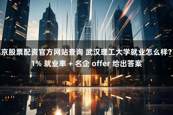 北京股票配资官方网站查询 武汉理工大学就业怎么样？91% 就业率 + 名企 offer 给出答案