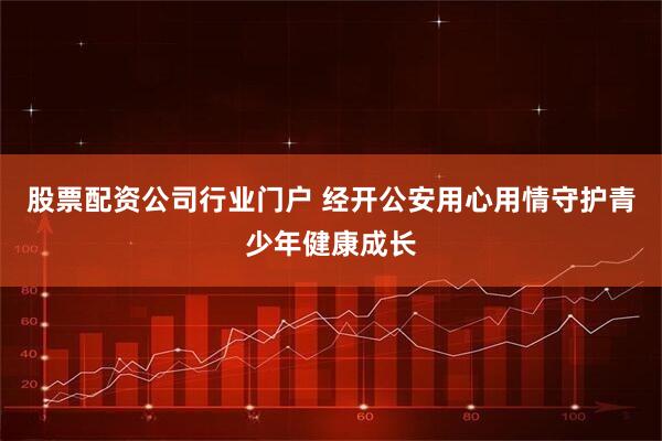 股票配资公司行业门户 经开公安用心用情守护青少年健康成长