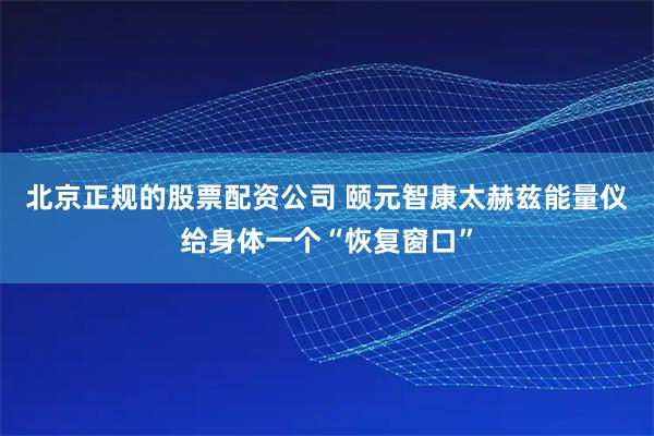 北京正规的股票配资公司 颐元智康太赫兹能量仪给身体一个“恢复窗口”