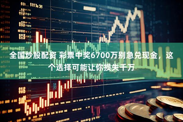 全国炒股配资 彩票中奖6700万别急兑现金，这个选择可能让你损失千万