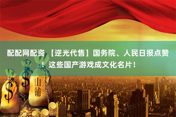 配配网配资 【逆光代售】国务院、人民日报点赞！这些国产游戏成文化名片！