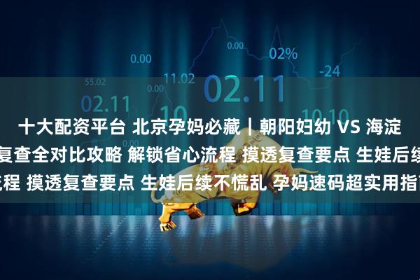 十大配资平台 北京孕妈必藏｜朝阳妇幼 VS 海淀妇幼 出院流程 + 产后复查全对比攻略 解锁省心流程 摸透复查要点 生娃后续不慌乱 孕妈速码超实用指南