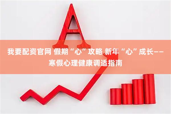 我要配资官网 假期“心”攻略 新年“心”成长——寒假心理健康调适指南