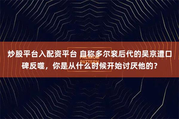 炒股平台入配资平台 自称多尔衮后代的吴京遭口碑反噬,你是从什么时候开始讨厌他的?