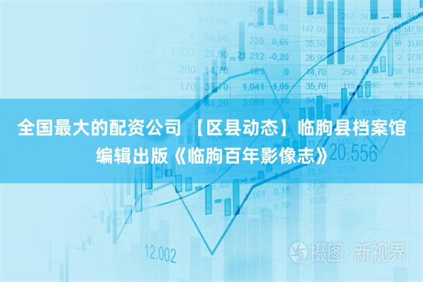 全国最大的配资公司 【区县动态】临朐县档案馆编辑出版《临朐百年影像志》