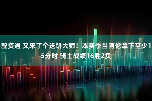 配资通 又来了个送饼大师！本赛季当阿伦拿下至少15分时 骑士战绩16胜2负