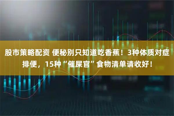 股市策略配资 便秘别只知道吃香蕉！3种体质对症排便，15种“催屎官”食物清单请收好！