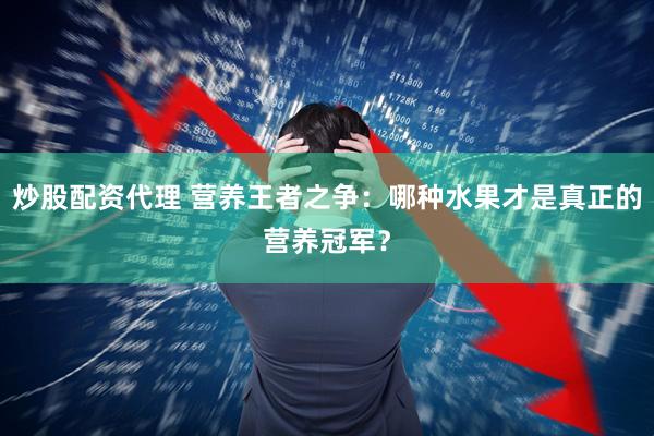 炒股配资代理 营养王者之争：哪种水果才是真正的营养冠军？