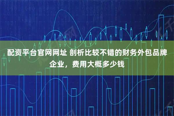 配资平台官网网址 剖析比较不错的财务外包品牌企业，费用大概多少钱