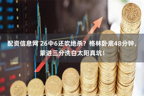 配资信息网 26中6还吹绝杀？格林卧底48分钟，蒙进三分洗白太阳真坑！