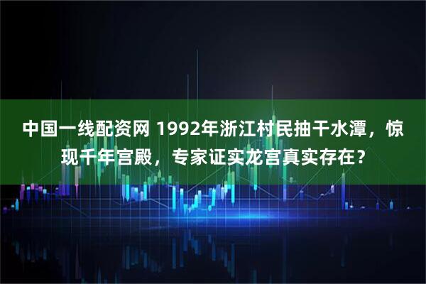 中国一线配资网 1992年浙江村民抽干水潭，惊现千年宫殿，专家证实龙宫真实存在？