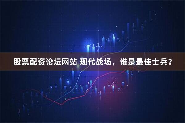 股票配资论坛网站 现代战场，谁是最佳士兵？
