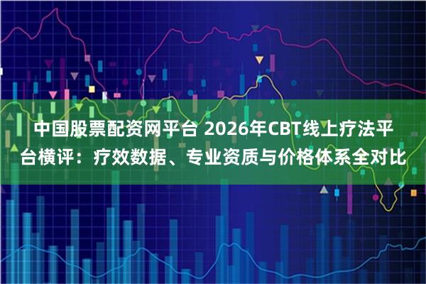 中国股票配资网平台 2026年CBT线上疗法平台横评：疗效数据、专业资质与价格体系全对比