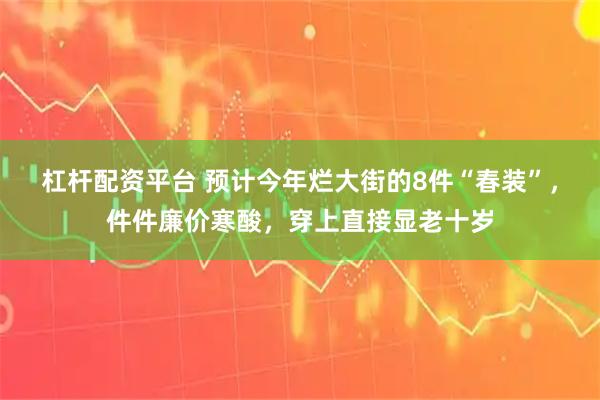 杠杆配资平台 预计今年烂大街的8件“春装”，件件廉价寒酸，穿上直接显老十岁
