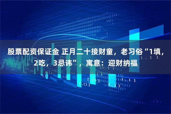 股票配资保证金 正月二十接财童，老习俗“1填，2吃，3忌讳”，寓意：迎财纳福