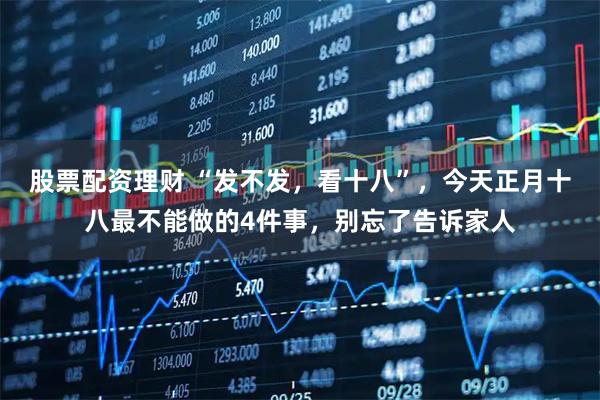 股票配资理财 “发不发，看十八”，今天正月十八最不能做的4件事，别忘了告诉家人