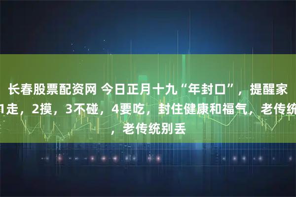 长春股票配资网 今日正月十九“年封口”，提醒家人：1走，2摸，3不碰，4要吃，封住健康和福气，老传统别丢