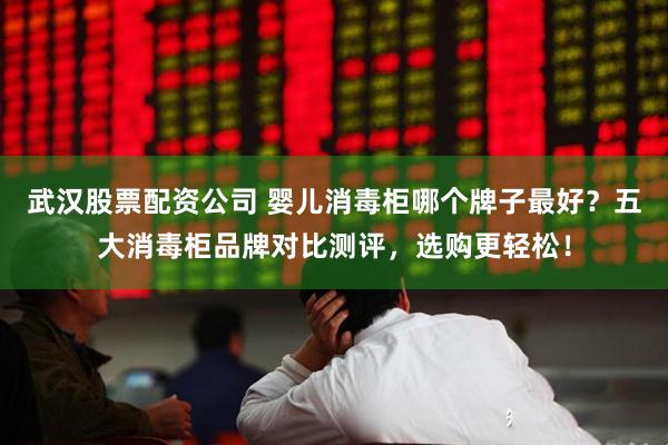 武汉股票配资公司 婴儿消毒柜哪个牌子最好？五大消毒柜品牌对比测评，选购更轻松！