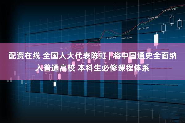 配资在线 全国人大代表陈虹 | 将中国通史全面纳入普通高校 本科生必修课程体系