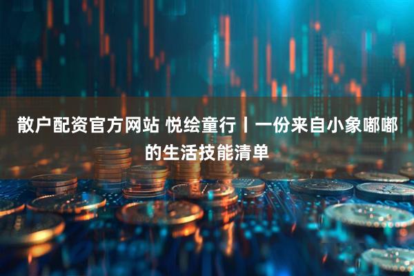 散户配资官方网站 悦绘童行丨一份来自小象嘟嘟的生活技能清单