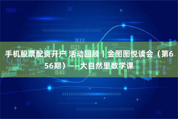 手机股票配资开户 活动回顾丨金图图悦读会（第656期）——大自然里数学课