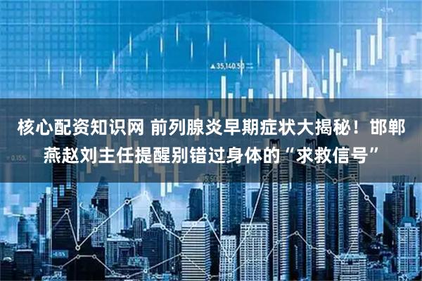 核心配资知识网 前列腺炎早期症状大揭秘！邯郸燕赵刘主任提醒别错过身体的“求救信号”