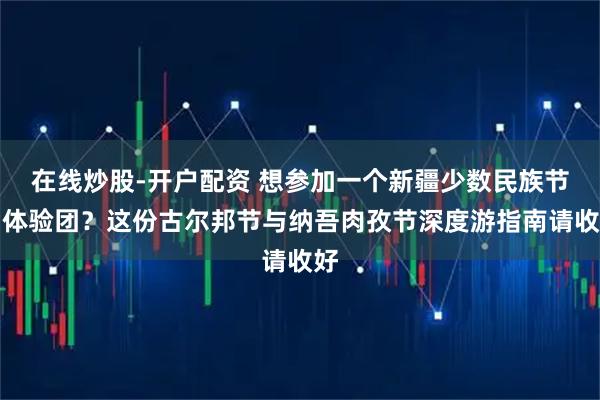 在线炒股-开户配资 想参加一个新疆少数民族节日体验团?这份古尔邦节与纳吾肉孜节深度游指南请收好