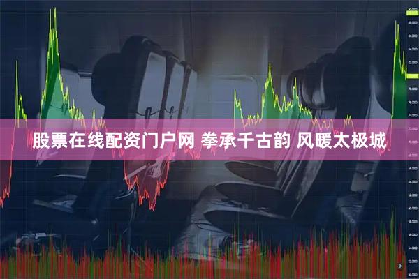 股票在线配资门户网 拳承千古韵 风暖太极城