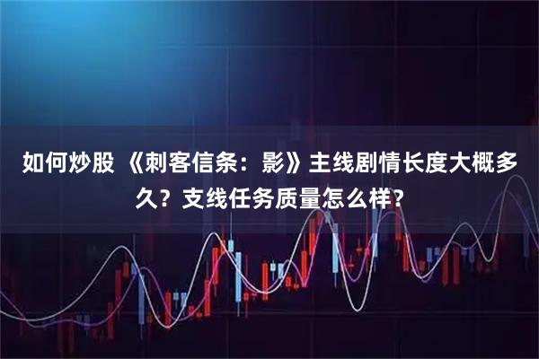 如何炒股 《刺客信条：影》主线剧情长度大概多久？支线任务质量怎么样？