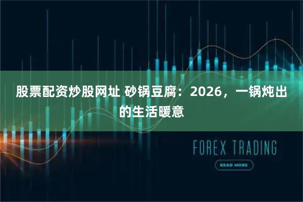股票配资炒股网址 砂锅豆腐：2026，一锅炖出的生活暖意