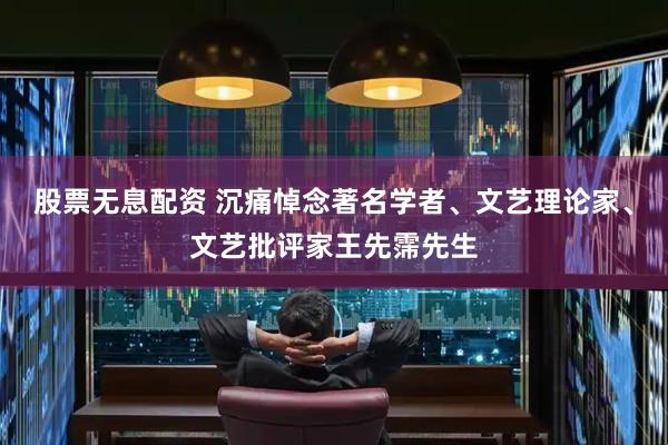 股票无息配资 沉痛悼念著名学者、文艺理论家、文艺批评家王先霈先生